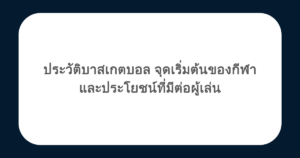 ประวัติบาสเกตบอล จุดเริ่มต้นของกีฬา และประโยชน์ที่มีต่อผู้เล่น