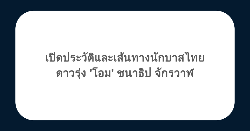เปิดประวัติและเส้นทางนักบาสไทยดาวรุ่ง 'โอม' ชนาธิป จักรวาฬ